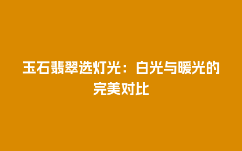 玉石翡翠选灯光：白光与暖光的完美对比