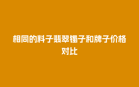 相同的料子翡翠镯子和牌子价格对比