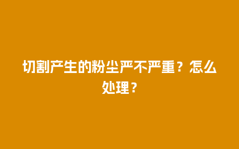 切割产生的粉尘严不严重？怎么处理？