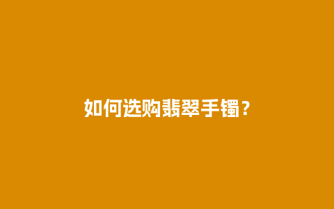 如何选购翡翠手镯？