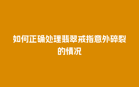 如何正确处理翡翠戒指意外碎裂的情况