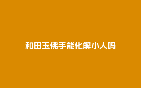 和田玉佛手能化解小人吗