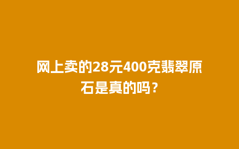 网上卖的28元400克翡翠原石是真的吗？