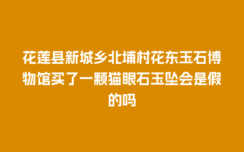 花莲县新城乡北埔村花东玉石博物馆买了一颗猫眼石玉坠会是假的吗