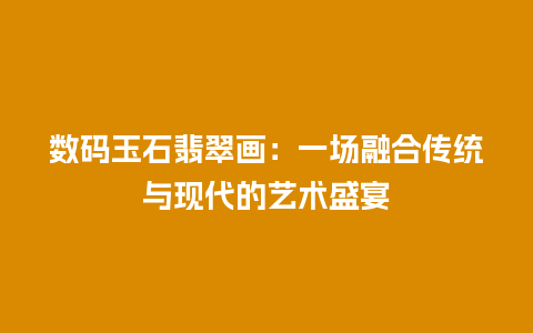 数码玉石翡翠画：一场融合传统与现代的艺术盛宴