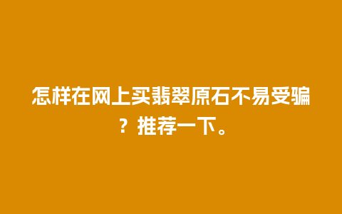 怎样在网上买翡翠原石不易受骗？推荐一下。