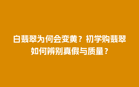 白翡翠为何会变黄？初学购翡翠如何辨别真假与质量？