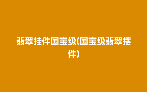 翡翠挂件国宝级(国宝级翡翠摆件)