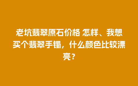 老坑翡翠原石价格 怎样、我想买个翡翠手镯，什么颜色比较漂亮？