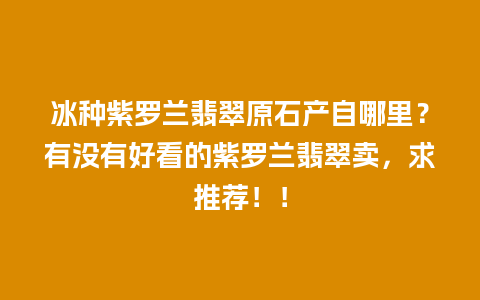 冰种紫罗兰翡翠原石产自哪里？有没有好看的紫罗兰翡翠卖，求推荐！！