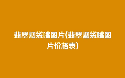 翡翠烟袋嘴图片(翡翠烟袋嘴图片价格表)