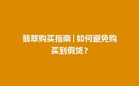 翡翠购买指南 | 如何避免购买到假货？