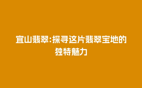 宜山翡翠:探寻这片翡翠宝地的独特魅力