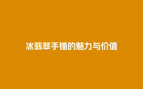 冰翡翠手镯的魅力与价值