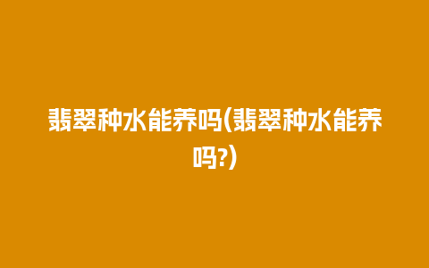 翡翠种水能养吗(翡翠种水能养吗?)