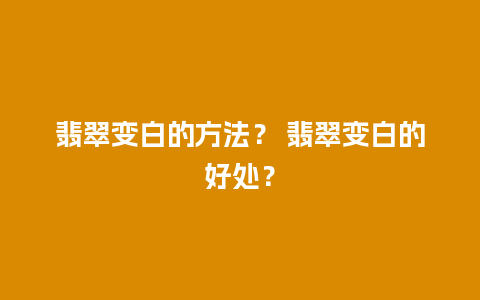 翡翠变白的方法？ 翡翠变白的好处？