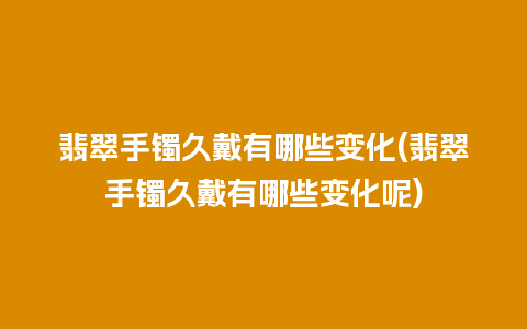 翡翠手镯久戴有哪些变化(翡翠手镯久戴有哪些变化呢)