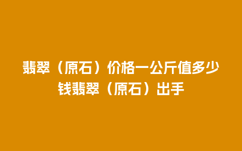 翡翠（原石）价格一公斤值多少钱翡翠（原石）出手