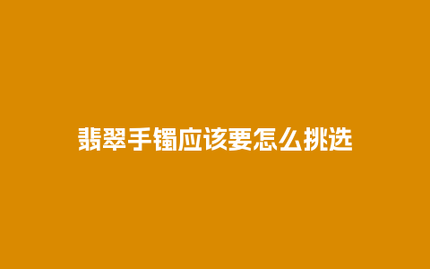 翡翠手镯应该要怎么挑选