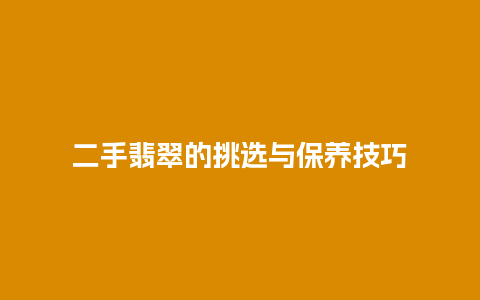 二手翡翠的挑选与保养技巧