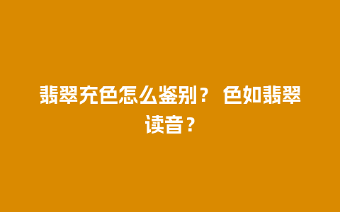 翡翠充色怎么鉴别？ 色如翡翠读音？