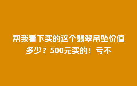 帮我看下买的这个翡翠吊坠价值多少？500元买的！亏不