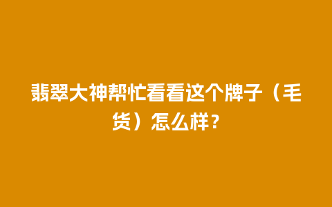 翡翠大神帮忙看看这个牌子（毛货）怎么样？