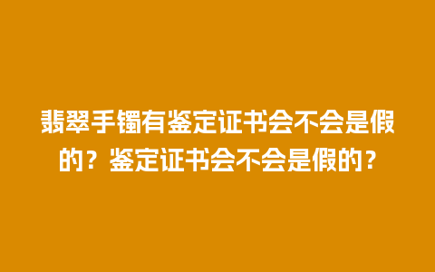 翡翠手镯有鉴定证书会不会是假的？鉴定证书会不会是假的？