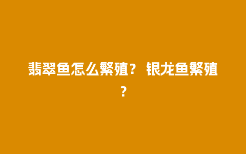 翡翠鱼怎么繁殖？ 银龙鱼繁殖？