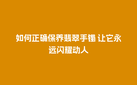 如何正确保养翡翠手镯 让它永远闪耀动人