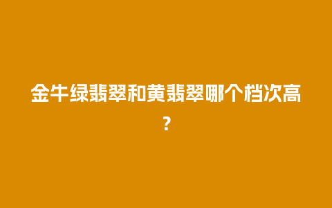 金牛绿翡翠和黄翡翠哪个档次高？