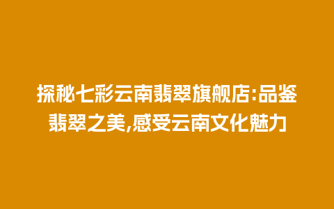 探秘七彩云南翡翠旗舰店:品鉴翡翠之美,感受云南文化魅力