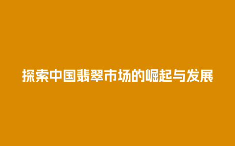 探索中国翡翠市场的崛起与发展