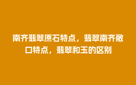 南齐翡翠原石特点，翡翠南齐敞口特点，翡翠和玉的区别