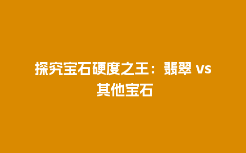 探究宝石硬度之王：翡翠 vs 其他宝石