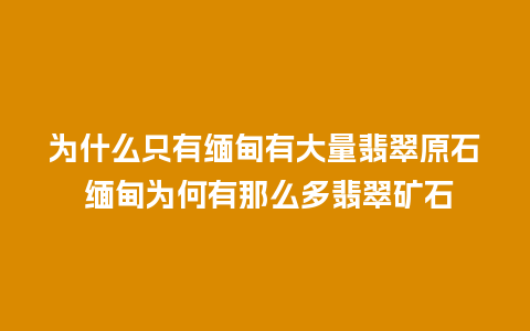 为什么只有缅甸有大量翡翠原石 缅甸为何有那么多翡翠矿石