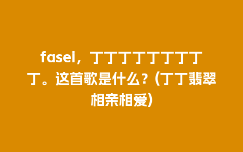 fasei，丁丁丁丁丁丁丁丁丁。这首歌是什么？(丁丁翡翠相亲相爱)