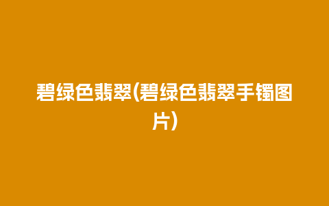 碧绿色翡翠(碧绿色翡翠手镯图片)