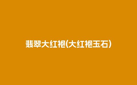 翡翠大红袍(大红袍玉石)