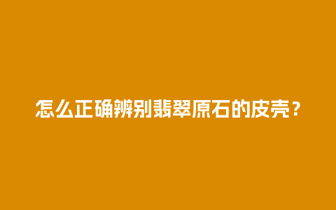 怎么正确辨别翡翠原石的皮壳？