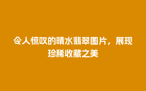 令人惊叹的晴水翡翠图片，展现珍稀收藏之美