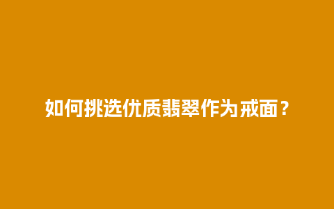 如何挑选优质翡翠作为戒面？