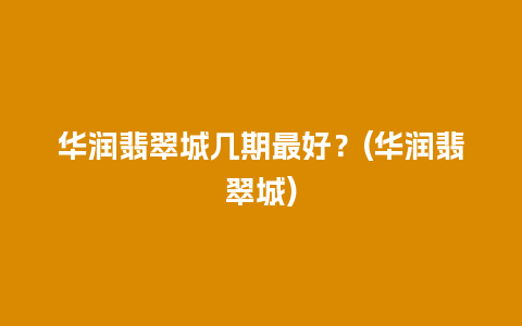 华润翡翠城几期最好？(华润翡翠城)