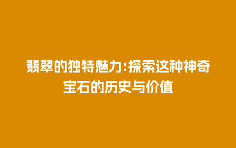 翡翠的独特魅力:探索这种神奇宝石的历史与价值