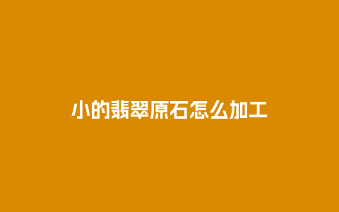 小的翡翠原石怎么加工