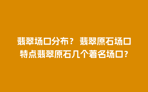 翡翠场口分布？ 翡翠原石场口特点翡翠原石几个著名场口？