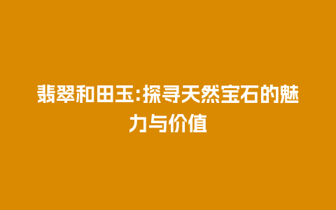 翡翠和田玉:探寻天然宝石的魅力与价值