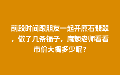 前段时间跟朋友一起开原石翡翠，做了几条镯子，麻烦老师看看市价大概多少呢？