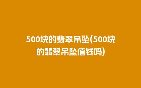 500块的翡翠吊坠(500块的翡翠吊坠值钱吗)