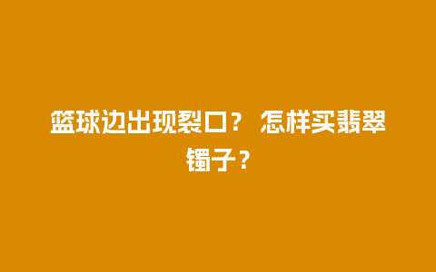 篮球边出现裂口？ 怎样买翡翠镯子？